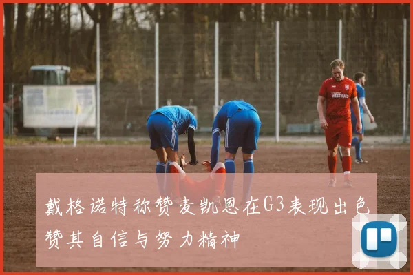 戴格诺特称赞麦凯恩在G3表现出色赞其自信与努力精神