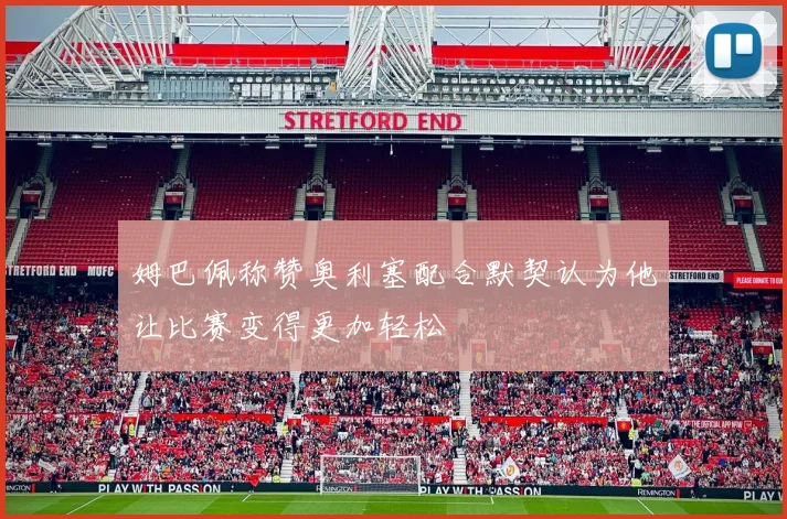姆巴佩称赞奥利塞配合默契认为他让比赛变得更加轻松