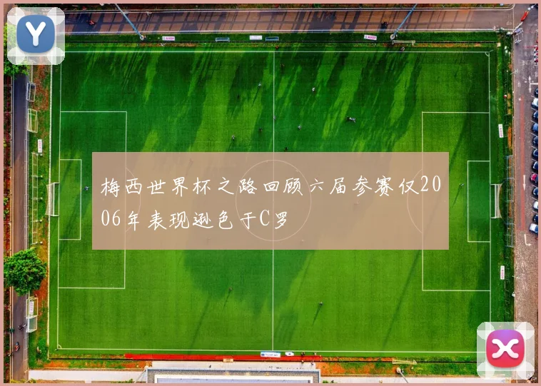 梅西世界杯之路回顾六届参赛仅2006年表现逊色于C罗