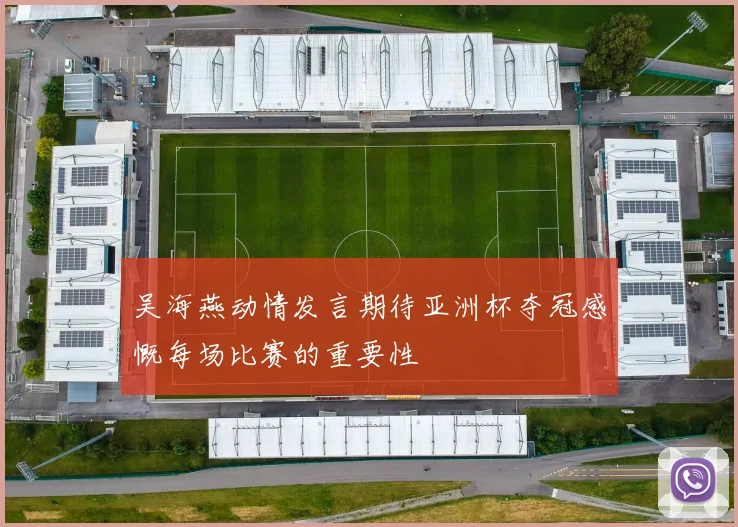 吴海燕动情发言期待亚洲杯夺冠感慨每场比赛的重要性