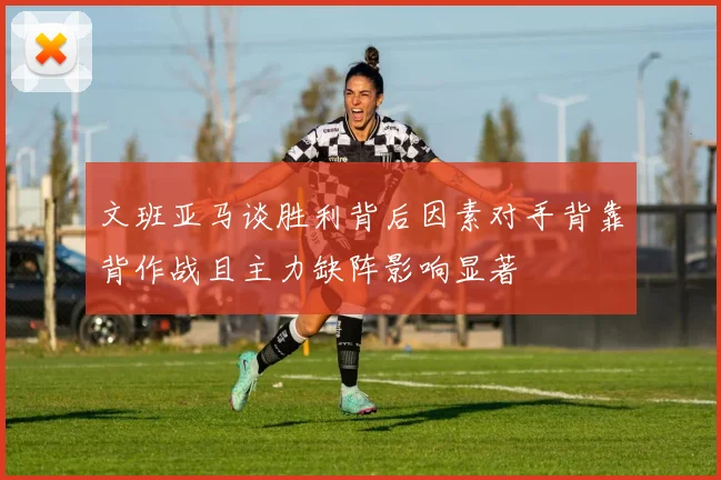 文班亚马谈胜利背后因素对手背靠背作战且主力缺阵影响显著