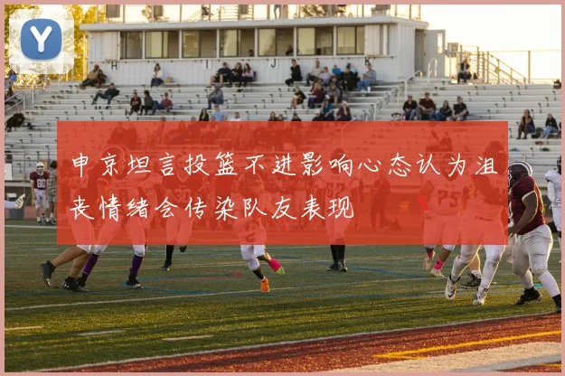 申京坦言投篮不进影响心态认为沮丧情绪会传染队友表现