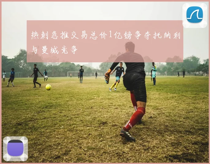 热刺急推交易总价1亿镑争夺托纳利与曼城竞争