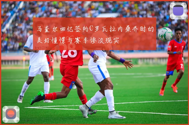 马奎尔回忆签约C罗瓦拉内桑乔时的美好憧憬与赛季惨淡现实