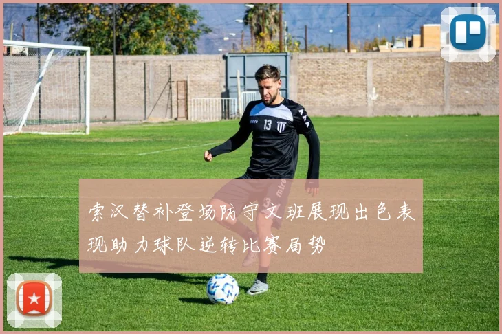 索汉替补登场防守文班展现出色表现助力球队逆转比赛局势