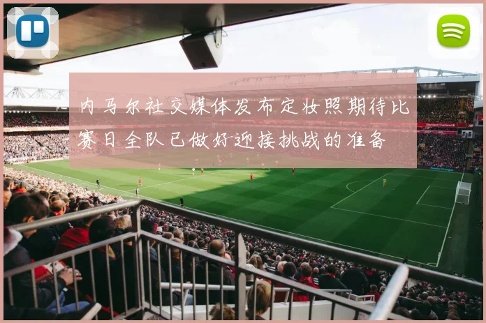 内马尔社交媒体发布定妆照期待比赛日全队已做好迎接挑战的准备
