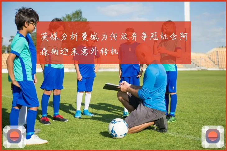 英媒分析曼城为何放弃争冠机会阿森纳迎来意外转机