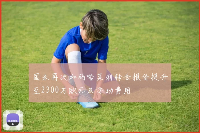 国米再次加码哈莱利转会报价提升至2300万欧元及浮动费用
