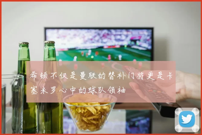 希顿不仅是曼联的替补门将更是卡塞米罗心中的球队领袖