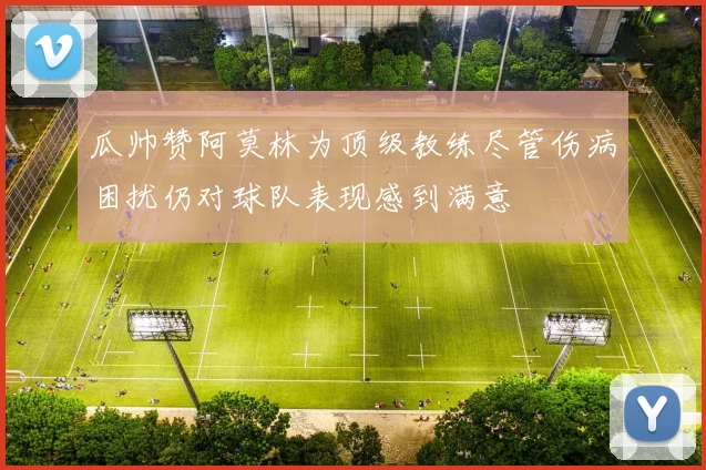 瓜帅赞阿莫林为顶级教练尽管伤病困扰仍对球队表现感到满意