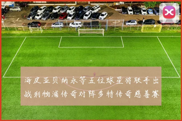 海皮亚贝纳永等五位球星将联手出战利物浦传奇对阵多特传奇慈善赛