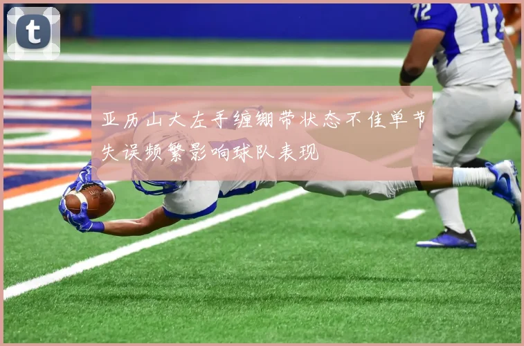 亚历山大左手缠绷带状态不佳单节失误频繁影响球队表现