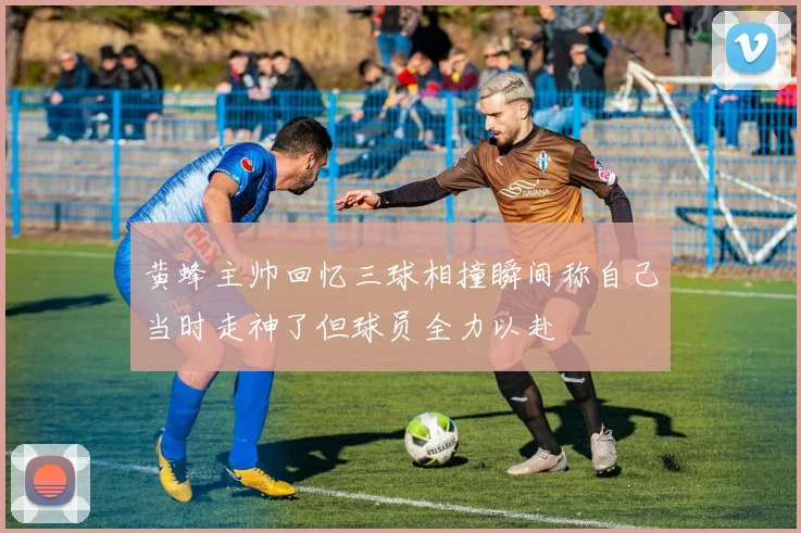 黄蜂主帅回忆三球相撞瞬间称自己当时走神了但球员全力以赴