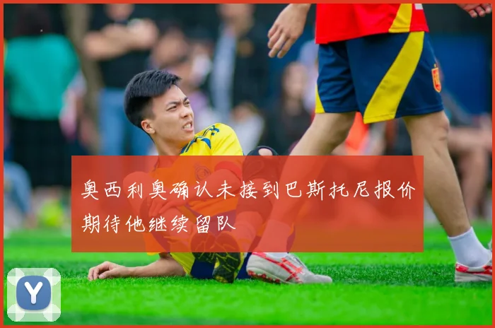 奥西利奥确认未接到巴斯托尼报价期待他继续留队