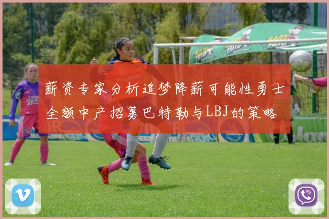薪资专家分析追梦降薪可能性勇士全额中产招募巴特勒与LBJ的策略
