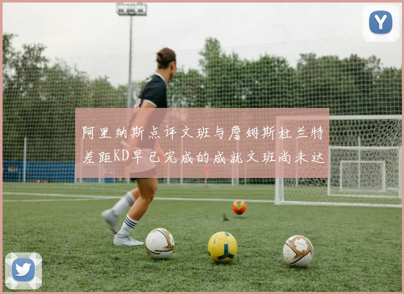 阿里纳斯点评文班与詹姆斯杜兰特差距KD早已完成的成就文班尚未达到