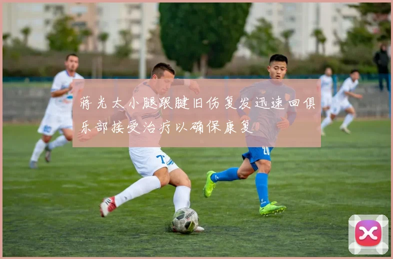 蒋光太小腿跟腱旧伤复发迅速回俱乐部接受治疗以确保康复