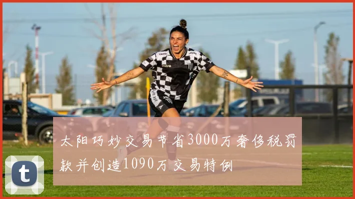 太阳巧妙交易节省3000万奢侈税罚款并创造1090万交易特例