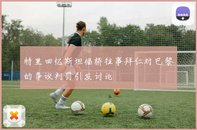 特里回忆斯坦福桥往事拜仁对巴黎的争议判罚引发讨论