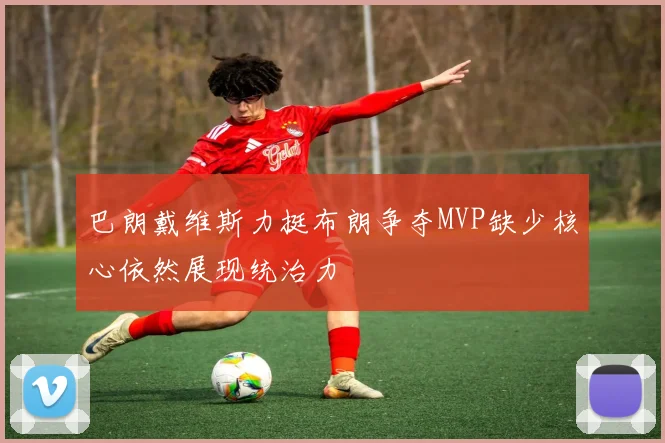 巴朗戴维斯力挺布朗争夺MVP缺少核心依然展现统治力