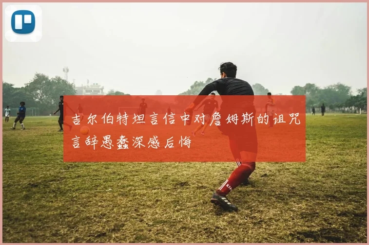 吉尔伯特坦言信中对詹姆斯的诅咒言辞愚蠢深感后悔
