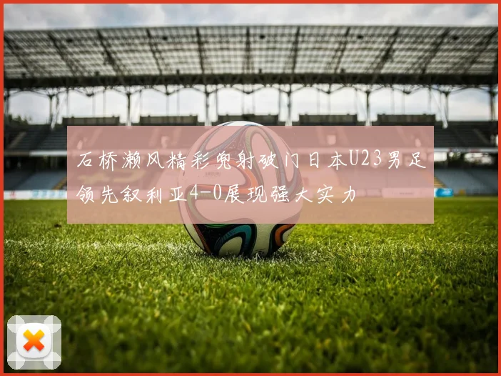 石桥濑风精彩兜射破门日本U23男足领先叙利亚4-0展现强大实力